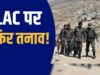 अरुणाचल के ताकसिंग में भारत-चीन सीमा पर 3 बड़ी चुनौतियां, नक्शे से लेकर सड़कों तक सवाल